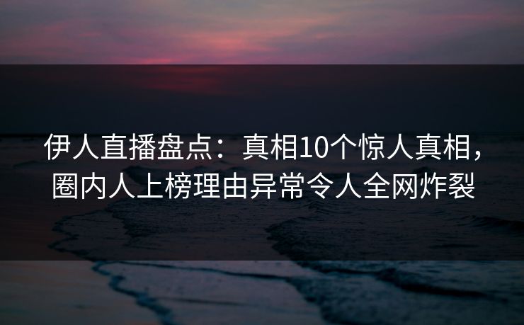 伊人直播盘点：真相10个惊人真相，圈内人上榜理由异常令人全网炸裂