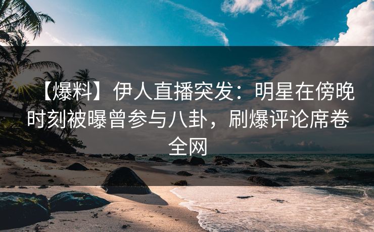 【爆料】伊人直播突发：明星在傍晚时刻被曝曾参与八卦，刷爆评论席卷全网