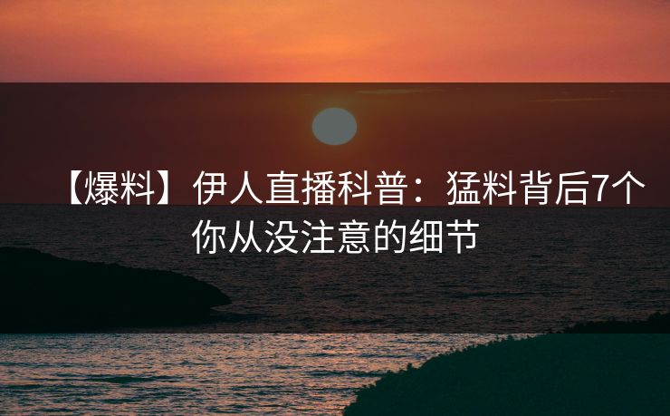【爆料】伊人直播科普：猛料背后7个你从没注意的细节