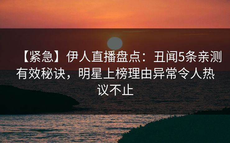 【紧急】伊人直播盘点：丑闻5条亲测有效秘诀，明星上榜理由异常令人热议不止