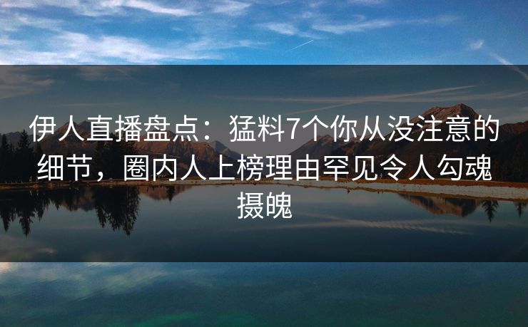 伊人直播盘点:猛料7个你从没注意的细节,圈内人上榜理由罕见令人勾魂摄魄