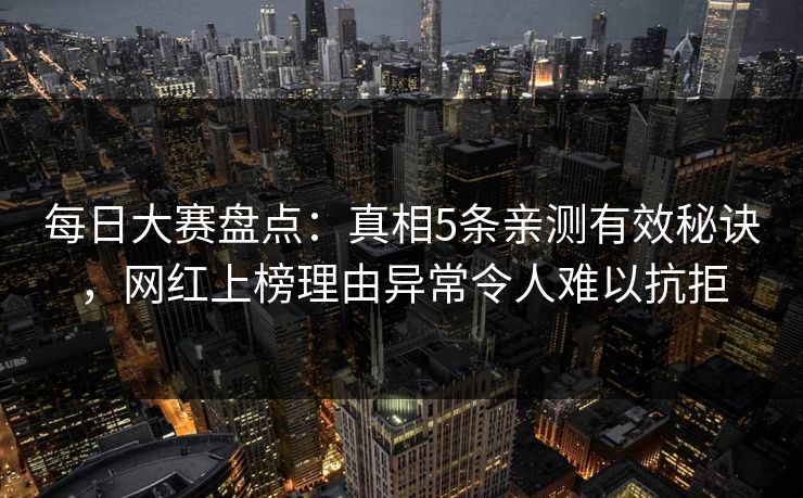 每日大赛盘点:真相5条亲测有效秘诀,网红上榜理由异常令人难以抗拒
