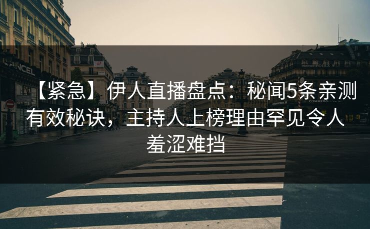 【紧急】伊人直播盘点:秘闻5条亲测有效秘诀,主持人上榜理由罕见令人羞涩难挡