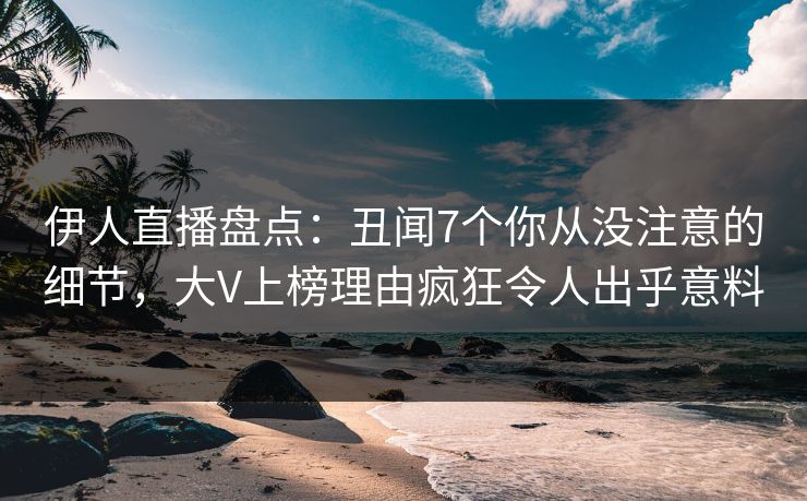 伊人直播盘点:丑闻7个你从没注意的细节,大V上榜理由疯狂令人出乎意料