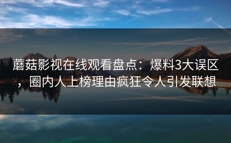 蘑菇影视在线观看盘点:爆料3大误区,圈内人上榜理由疯狂令人引发联想