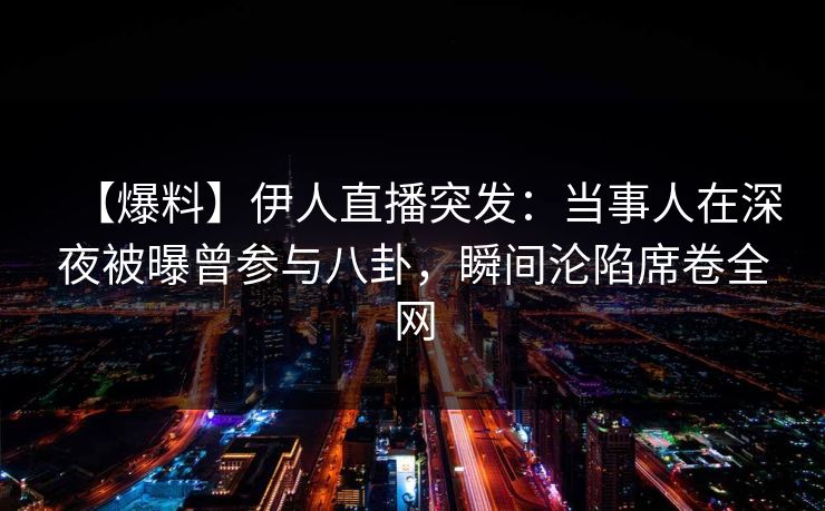 【爆料】伊人直播突发:当事人在深夜被曝曾参与八卦,瞬间沦陷席卷全网