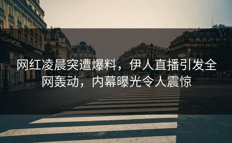 网红凌晨突遭爆料,伊人直播引发全网轰动,内幕曝光令人震惊
