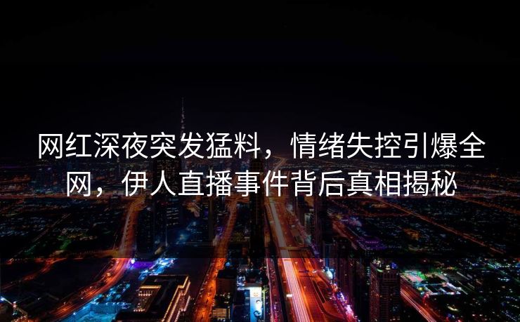 网红深夜突发猛料,情绪失控引爆全网,伊人直播事件背后真相揭秘