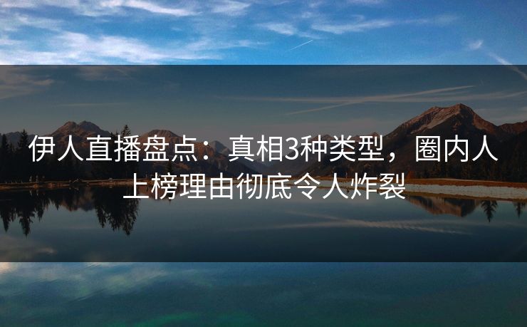 伊人直播盘点:真相3种类型,圈内人上榜理由彻底令人炸裂
