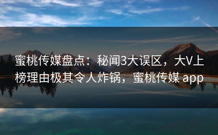 蜜桃传媒盘点：秘闻3大误区，大V上榜理由极其令人炸锅，蜜桃传媒 app