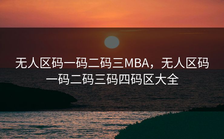 无人区码一码二码三MBA，无人区码一码二码三码四码区大全