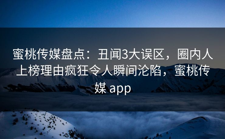 蜜桃传媒盘点：丑闻3大误区，圈内人上榜理由疯狂令人瞬间沦陷，蜜桃传媒 app