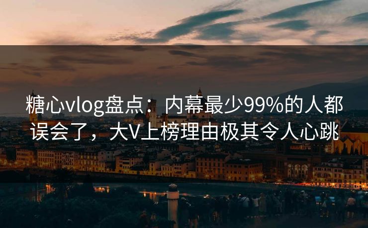 糖心vlog盘点：内幕最少99%的人都误会了，大V上榜理由极其令人心跳