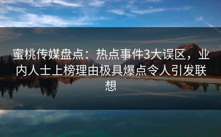 蜜桃传媒盘点：热点事件3大误区，业内人士上榜理由极具爆点令人引发联想