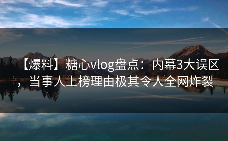 【爆料】糖心vlog盘点：内幕3大误区，当事人上榜理由极其令人全网炸裂