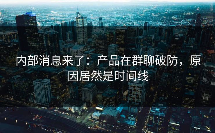 内部消息来了：产品在群聊破防，原因居然是时间线