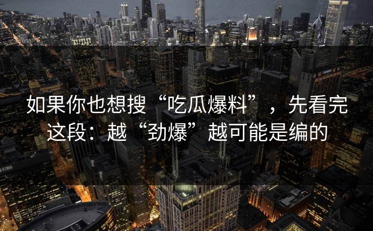 如果你也想搜“吃瓜爆料”，先看完这段：越“劲爆”越可能是编的