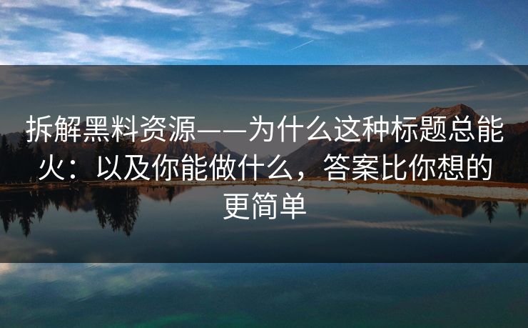 拆解黑料资源——为什么这种标题总能火：以及你能做什么，答案比你想的更简单