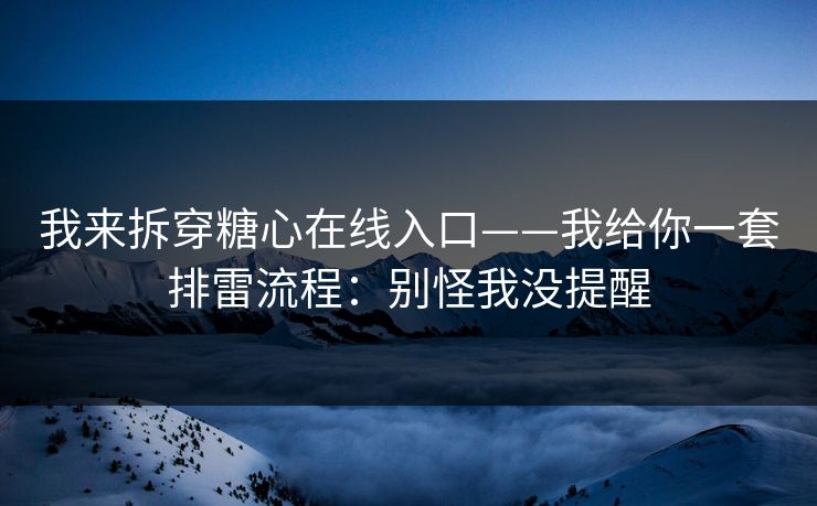 我来拆穿糖心在线入口——我给你一套排雷流程：别怪我没提醒