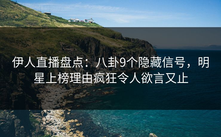 伊人直播盘点：八卦9个隐藏信号，明星上榜理由疯狂令人欲言又止