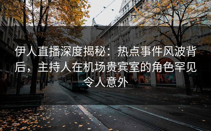 伊人直播深度揭秘：热点事件风波背后，主持人在机场贵宾室的角色罕见令人意外