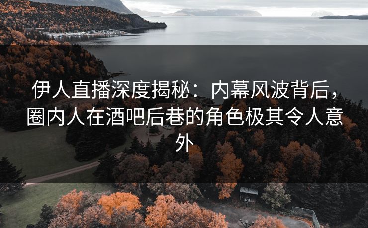 伊人直播深度揭秘：内幕风波背后，圈内人在酒吧后巷的角色极其令人意外