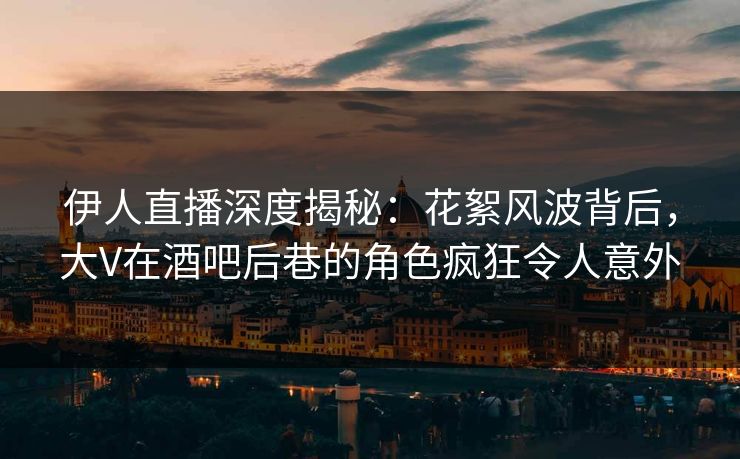 伊人直播深度揭秘：花絮风波背后，大V在酒吧后巷的角色疯狂令人意外