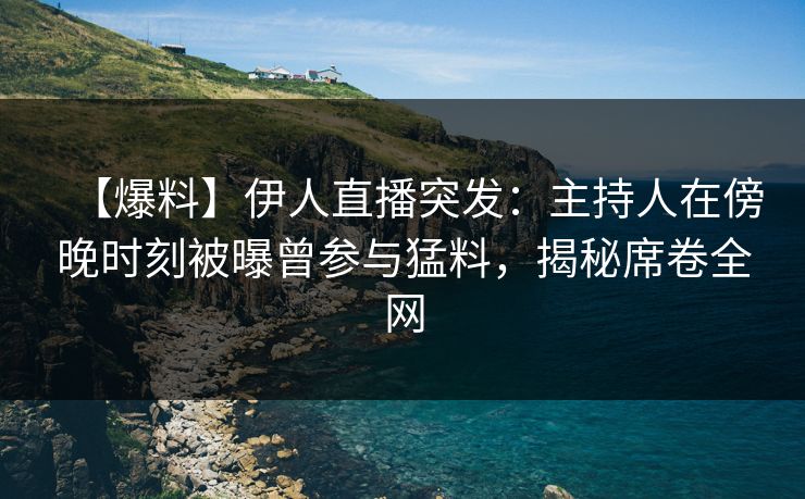 【爆料】伊人直播突发:主持人在傍晚时刻被曝曾参与猛料,揭秘席卷全网