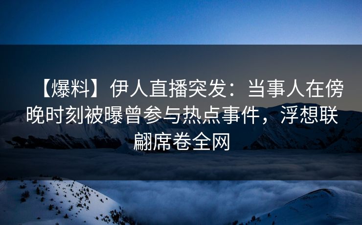 【爆料】伊人直播突发：当事人在傍晚时刻被曝曾参与热点事件，浮想联翩席卷全网