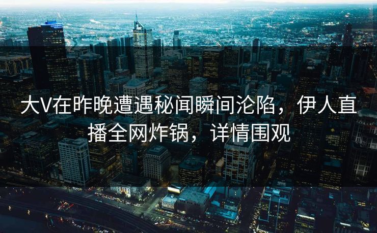 大V在昨晚遭遇秘闻瞬间沦陷,伊人直播全网炸锅,详情围观