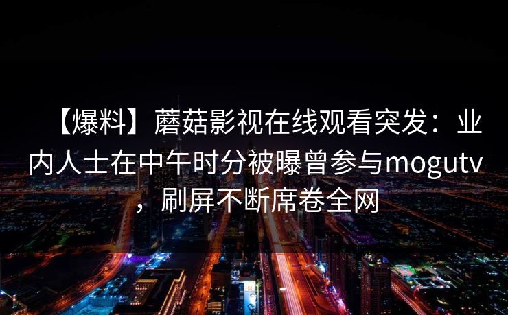 【爆料】蘑菇影视在线观看突发：业内人士在中午时分被曝曾参与mogutv，刷屏不断席卷全网