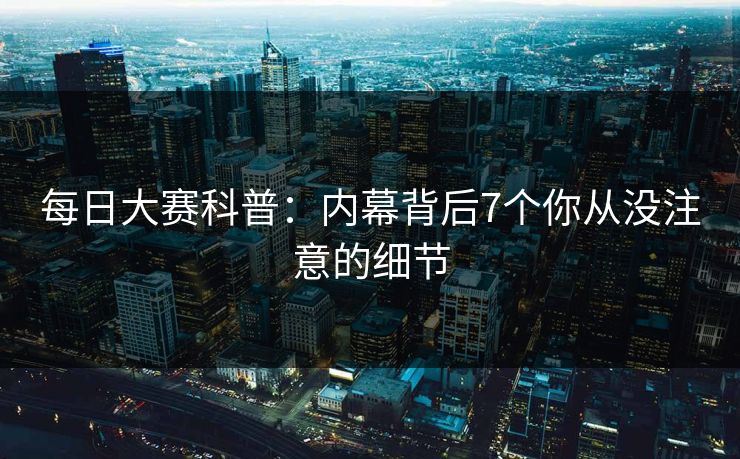 每日大赛科普：内幕背后7个你从没注意的细节