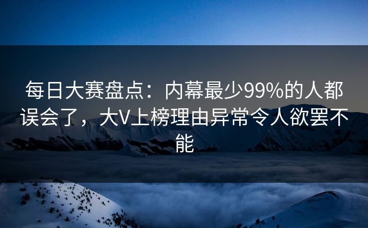 每日大赛盘点:内幕最少99%的人都误会了,大V上榜理由异常令人欲罢不能