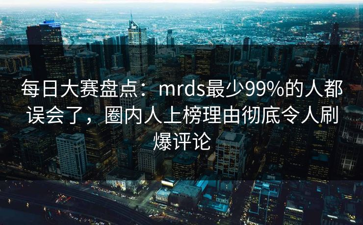 每日大赛盘点:mrds最少99%的人都误会了,圈内人上榜理由彻底令人刷爆评论