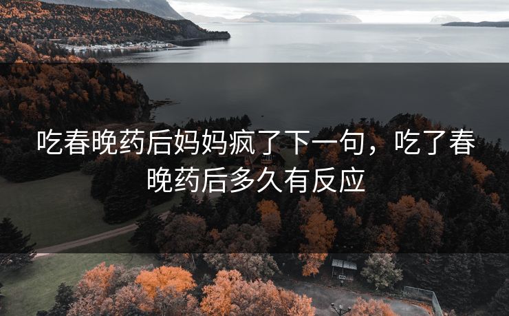 吃春晚药后妈妈疯了下一句，吃了春晚药后多久有反应