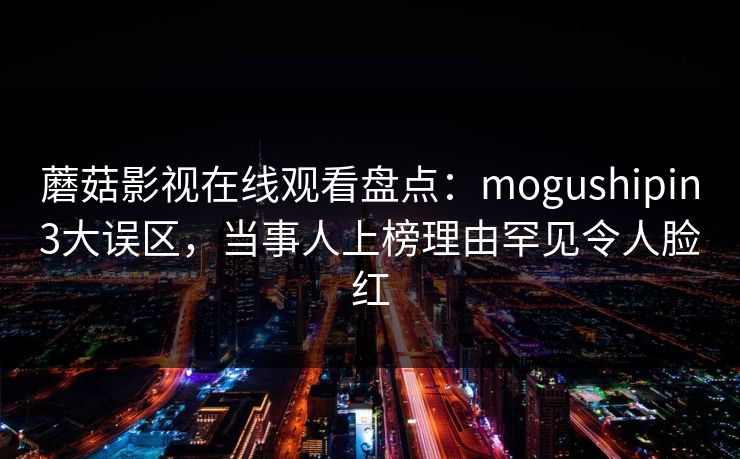 蘑菇影视在线观看盘点：mogushipin3大误区，当事人上榜理由罕见令人脸红