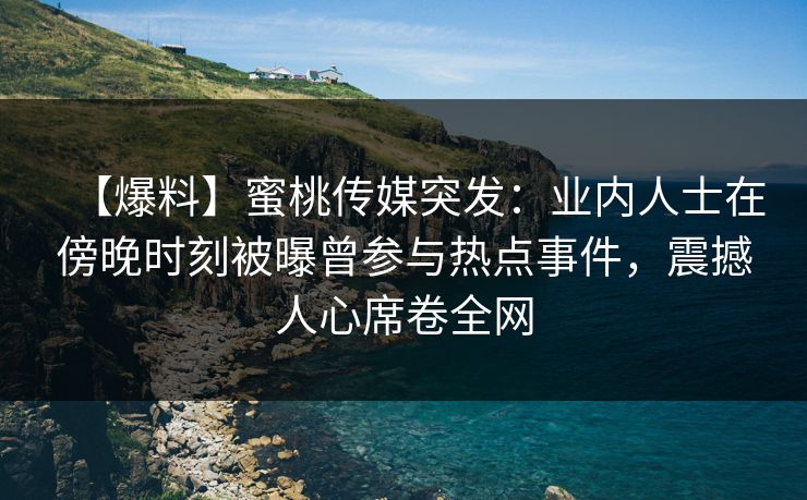 【爆料】蜜桃传媒突发:业内人士在傍晚时刻被曝曾参与热点事件,震撼人心席卷全网