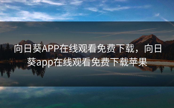 向日葵APP在线观看免费下载,向日葵app在线观看免费下载苹果