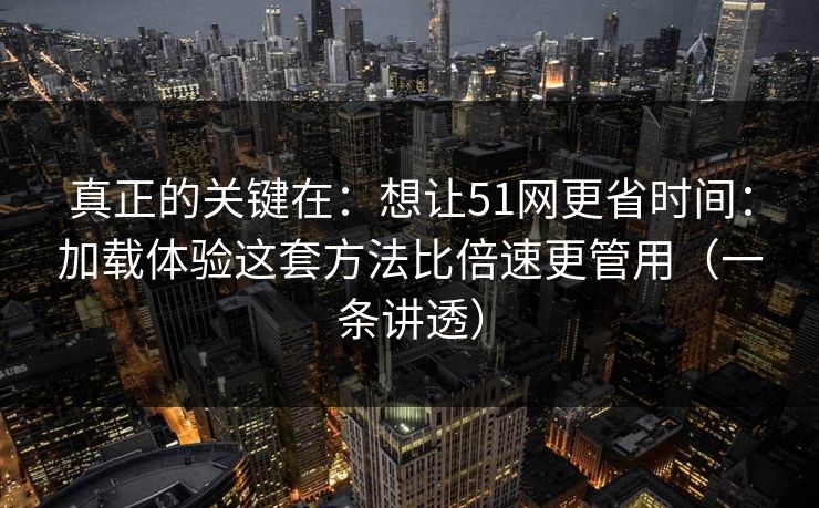 真正的关键在：想让51网更省时间：加载体验这套方法比倍速更管用（一条讲透）