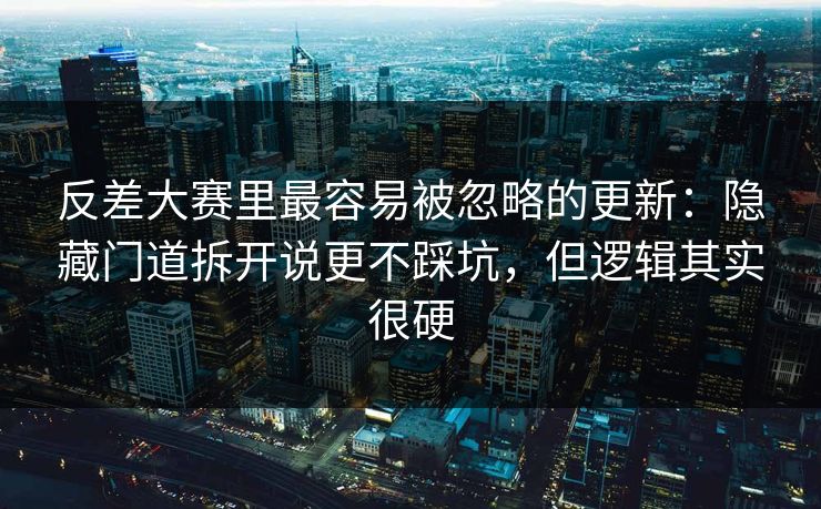 反差大赛里最容易被忽略的更新：隐藏门道拆开说更不踩坑，但逻辑其实很硬