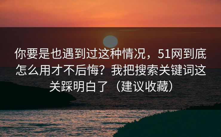 你要是也遇到过这种情况，51网到底怎么用才不后悔？我把搜索关键词这关踩明白了（建议收藏）
