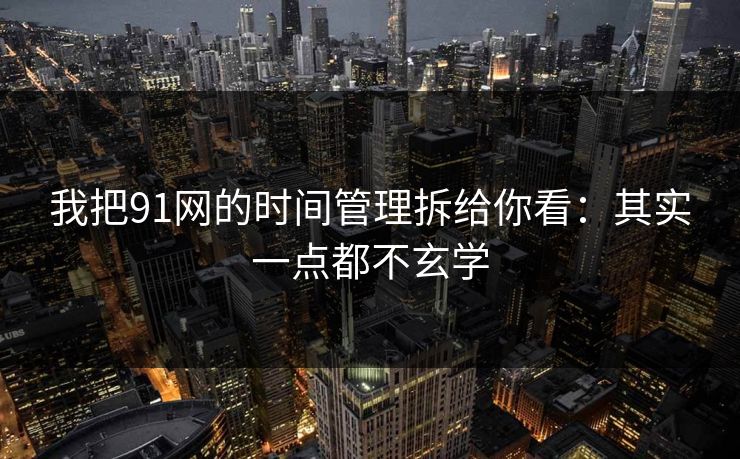 我把91网的时间管理拆给你看：其实一点都不玄学