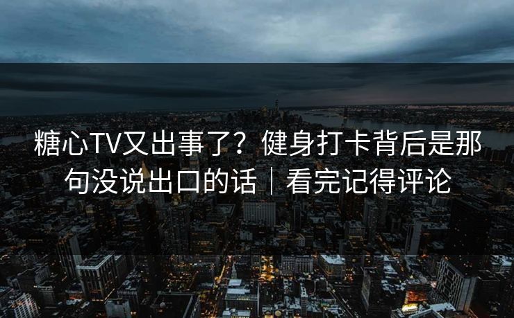 糖心TV又出事了？健身打卡背后是那句没说出口的话｜看完记得评论