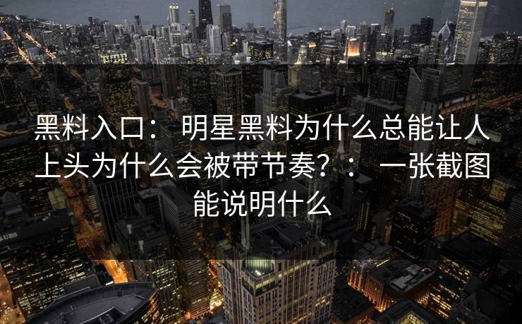 黑料入口： 明星黑料为什么总能让人上头为什么会被带节奏？： 一张截图能说明什么