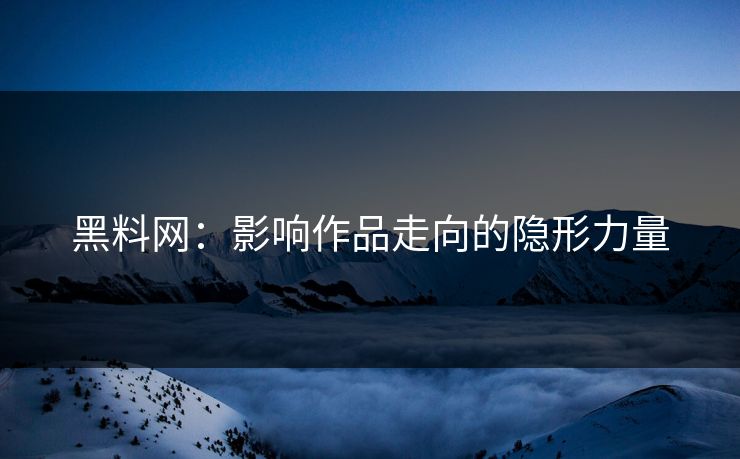 黑料网：影响作品走向的隐形力量