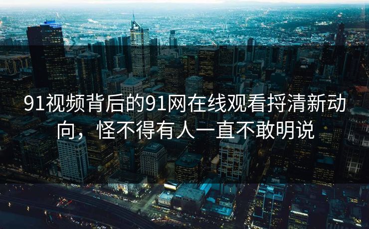 91视频背后的91网在线观看捋清新动向，怪不得有人一直不敢明说